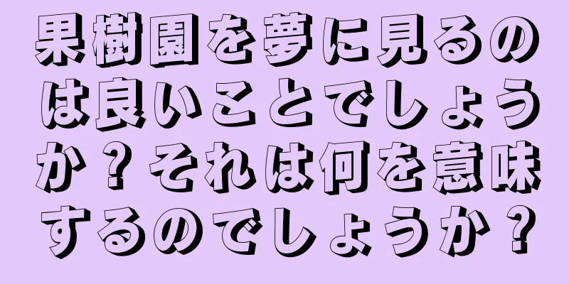 果樹園を夢に見るのは良いことでしょうか？それは何を意味するのでしょうか？