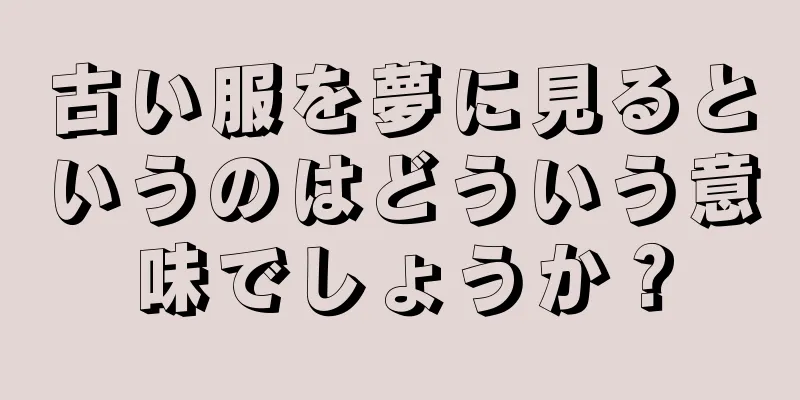 古い服を夢に見るというのはどういう意味でしょうか？