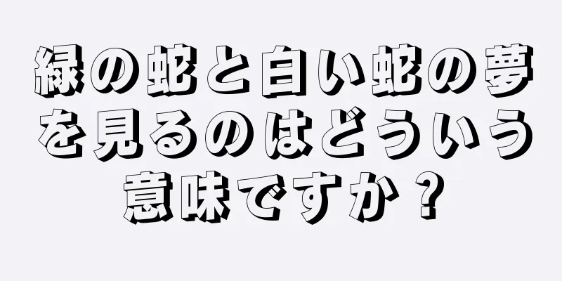 緑の蛇と白い蛇の夢を見るのはどういう意味ですか？
