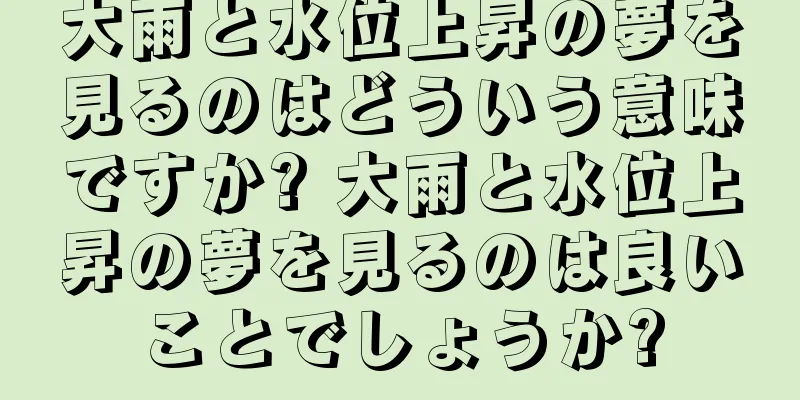 大雨と水位上昇の夢を見るのはどういう意味ですか? 大雨と水位上昇の夢を見るのは良いことでしょうか?