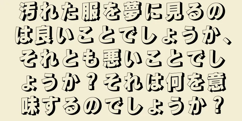 汚れた服を夢に見るのは良いことでしょうか、それとも悪いことでしょうか？それは何を意味するのでしょうか？