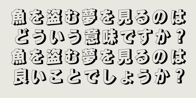 魚を盗む夢を見るのはどういう意味ですか？魚を盗む夢を見るのは良いことでしょうか？