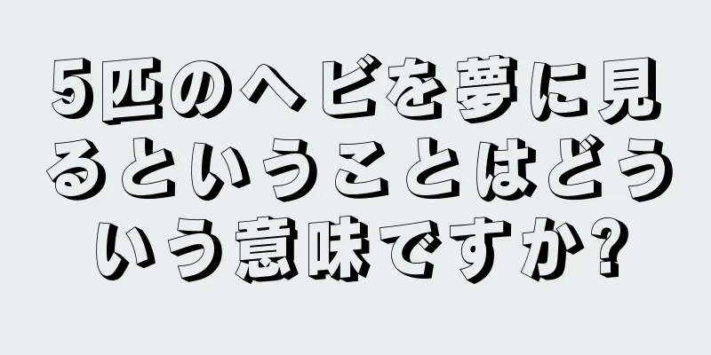 5匹のヘビを夢に見るということはどういう意味ですか?