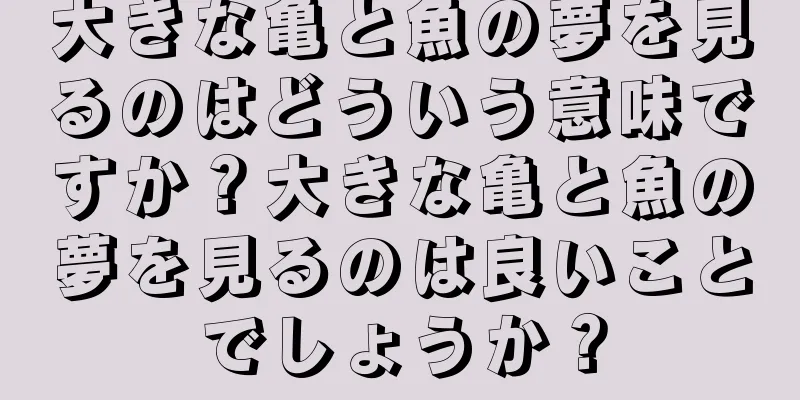 大きな亀と魚の夢を見るのはどういう意味ですか？大きな亀と魚の夢を見るのは良いことでしょうか？