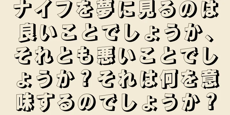 ナイフを夢に見るのは良いことでしょうか、それとも悪いことでしょうか？それは何を意味するのでしょうか？