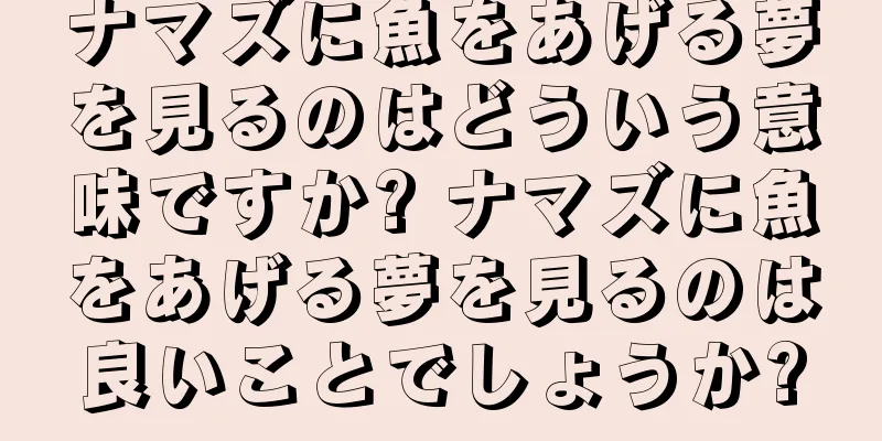 ナマズに魚をあげる夢を見るのはどういう意味ですか? ナマズに魚をあげる夢を見るのは良いことでしょうか?