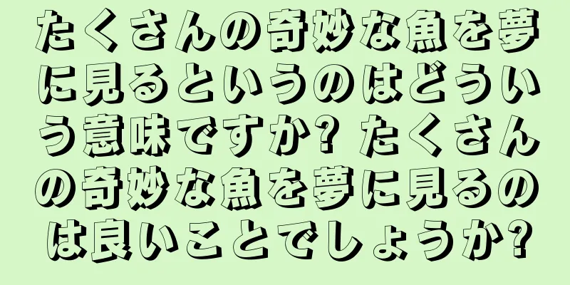 たくさんの奇妙な魚を夢に見るというのはどういう意味ですか? たくさんの奇妙な魚を夢に見るのは良いことでしょうか?
