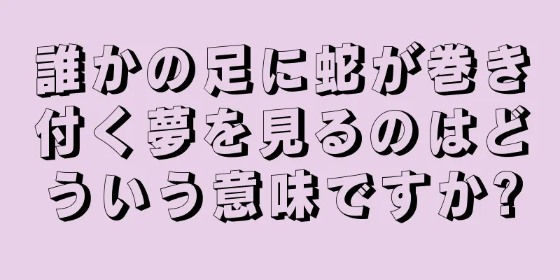誰かの足に蛇が巻き付く夢を見るのはどういう意味ですか?