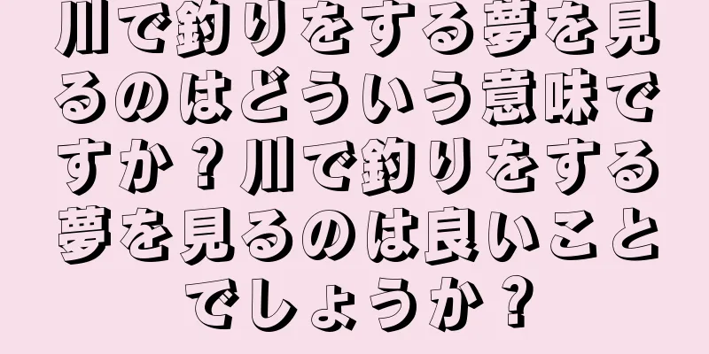 川で釣りをする夢を見るのはどういう意味ですか？川で釣りをする夢を見るのは良いことでしょうか？