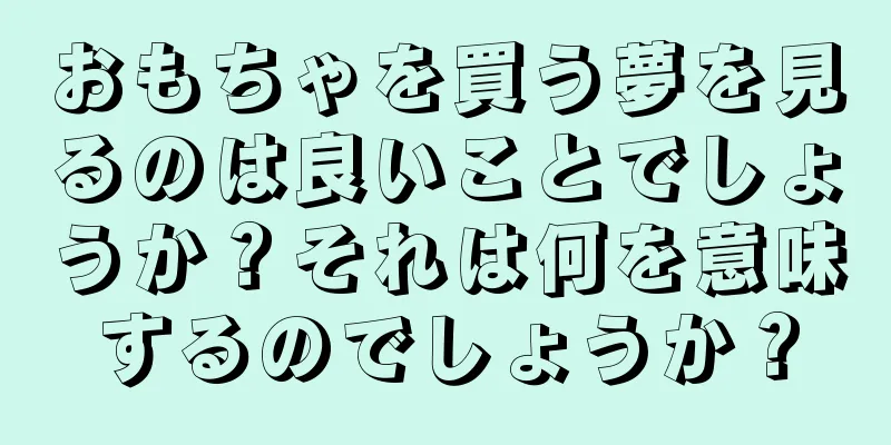 おもちゃを買う夢を見るのは良いことでしょうか？それは何を意味するのでしょうか？