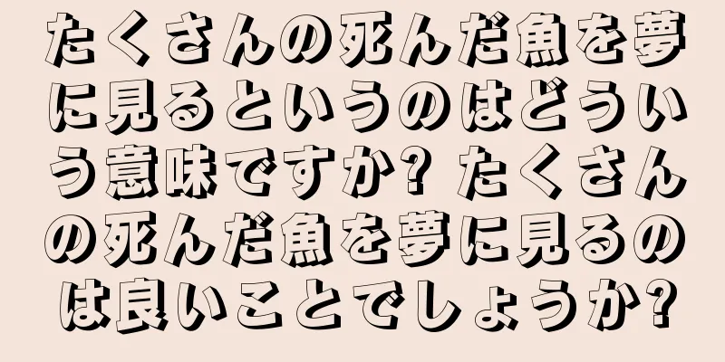たくさんの死んだ魚を夢に見るというのはどういう意味ですか? たくさんの死んだ魚を夢に見るのは良いことでしょうか?