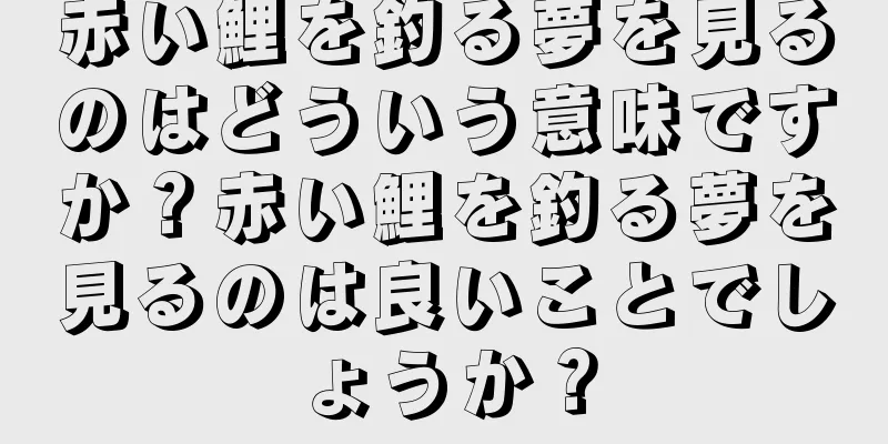 赤い鯉を釣る夢を見るのはどういう意味ですか？赤い鯉を釣る夢を見るのは良いことでしょうか？
