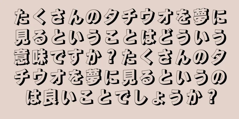 たくさんのタチウオを夢に見るということはどういう意味ですか？たくさんのタチウオを夢に見るというのは良いことでしょうか？