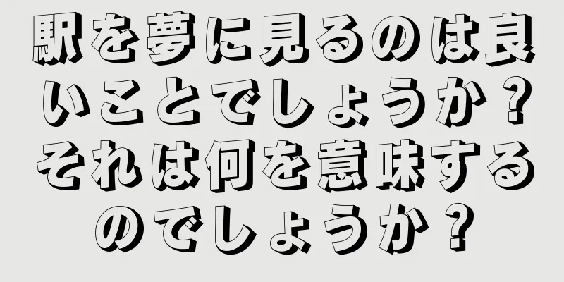 駅を夢に見るのは良いことでしょうか？それは何を意味するのでしょうか？