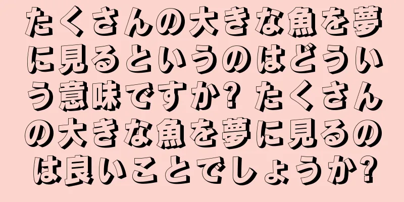 たくさんの大きな魚を夢に見るというのはどういう意味ですか? たくさんの大きな魚を夢に見るのは良いことでしょうか?