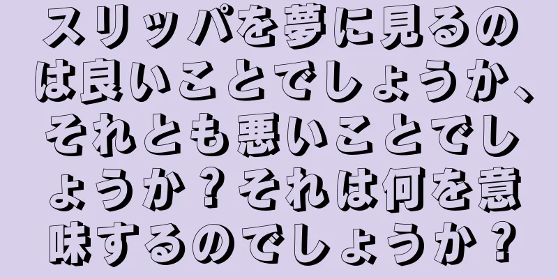 スリッパを夢に見るのは良いことでしょうか、それとも悪いことでしょうか？それは何を意味するのでしょうか？