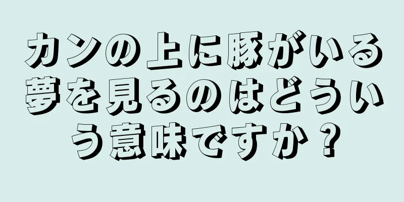 カンの上に豚がいる夢を見るのはどういう意味ですか？