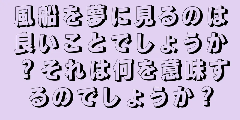 風船を夢に見るのは良いことでしょうか？それは何を意味するのでしょうか？
