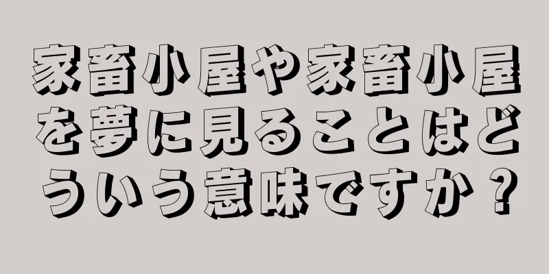 家畜小屋や家畜小屋を夢に見ることはどういう意味ですか？