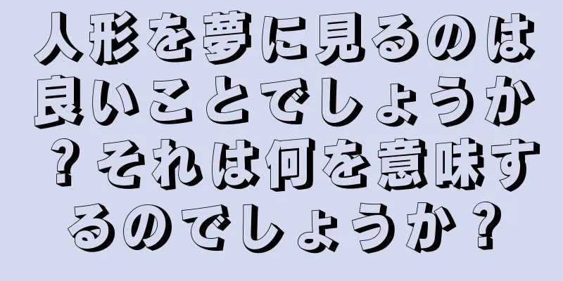 人形を夢に見るのは良いことでしょうか？それは何を意味するのでしょうか？