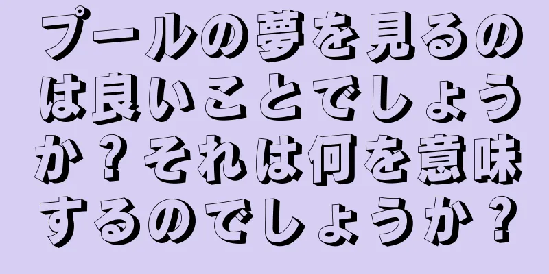 プールの夢を見るのは良いことでしょうか？それは何を意味するのでしょうか？