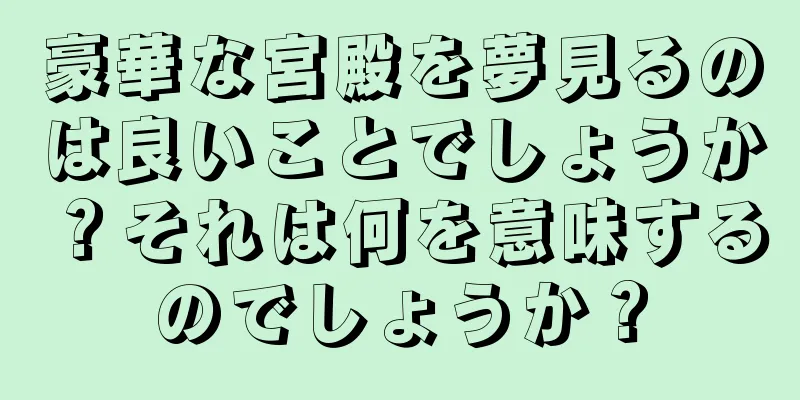 豪華な宮殿を夢見るのは良いことでしょうか？それは何を意味するのでしょうか？