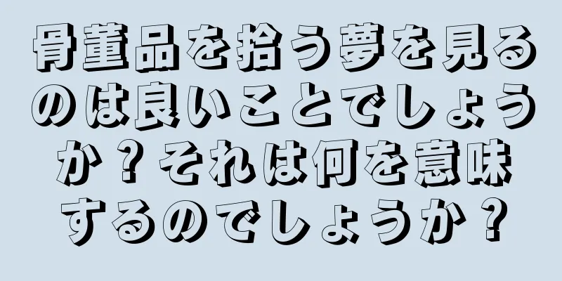 骨董品を拾う夢を見るのは良いことでしょうか？それは何を意味するのでしょうか？