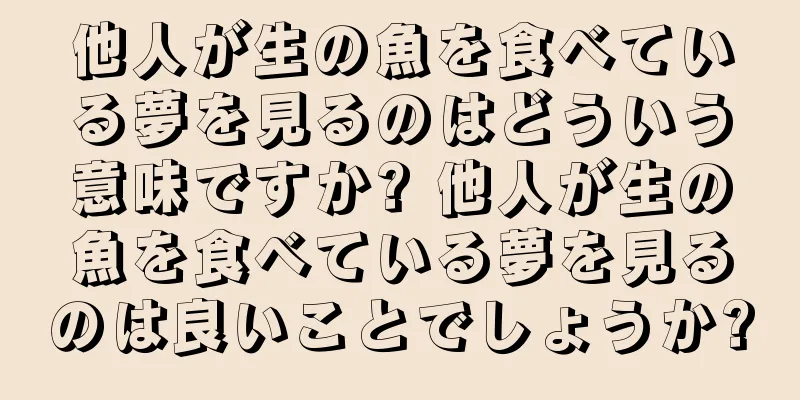 他人が生の魚を食べている夢を見るのはどういう意味ですか? 他人が生の魚を食べている夢を見るのは良いことでしょうか?