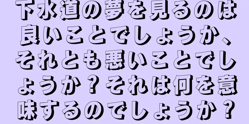 下水道の夢を見るのは良いことでしょうか、それとも悪いことでしょうか？それは何を意味するのでしょうか？