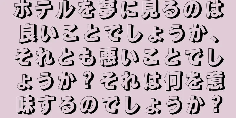 ホテルを夢に見るのは良いことでしょうか、それとも悪いことでしょうか？それは何を意味するのでしょうか？