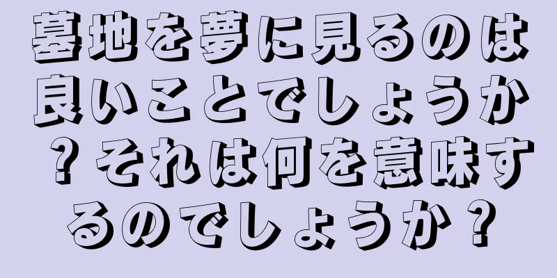 墓地を夢に見るのは良いことでしょうか？それは何を意味するのでしょうか？