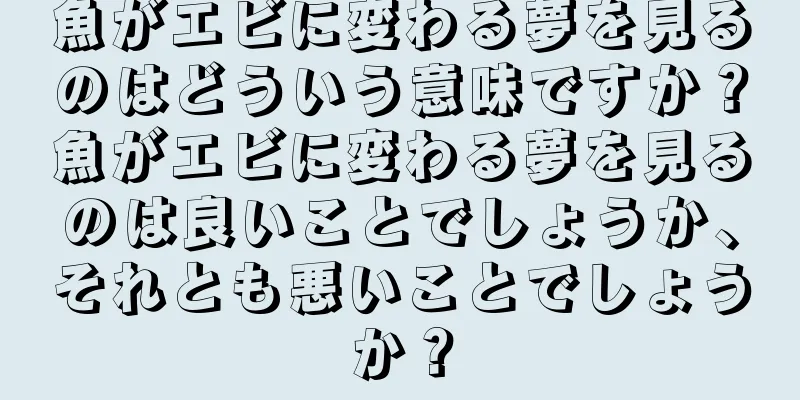 魚がエビに変わる夢を見るのはどういう意味ですか？魚がエビに変わる夢を見るのは良いことでしょうか、それとも悪いことでしょうか？