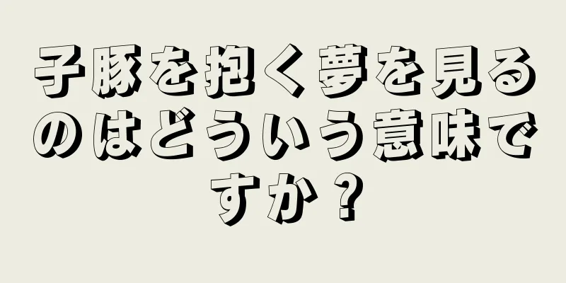 子豚を抱く夢を見るのはどういう意味ですか？