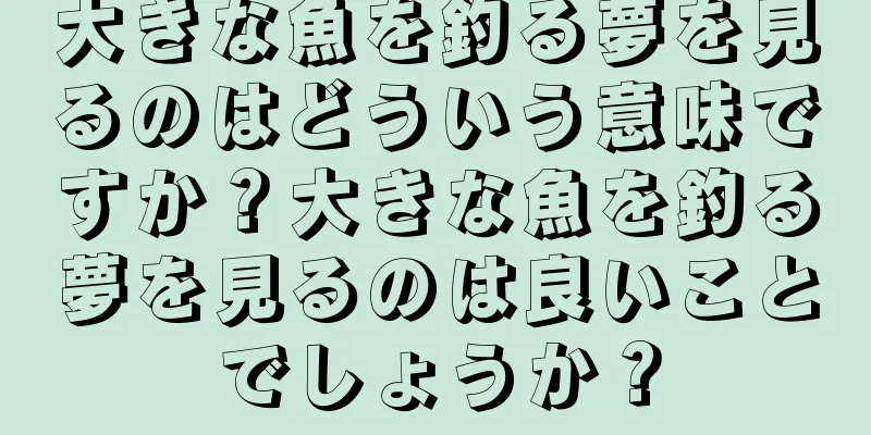 大きな魚を釣る夢を見るのはどういう意味ですか？大きな魚を釣る夢を見るのは良いことでしょうか？