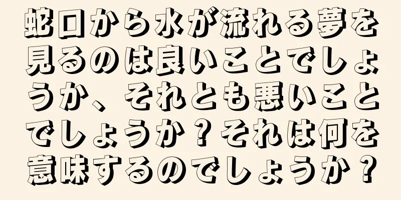 蛇口から水が流れる夢を見るのは良いことでしょうか、それとも悪いことでしょうか？それは何を意味するのでしょうか？