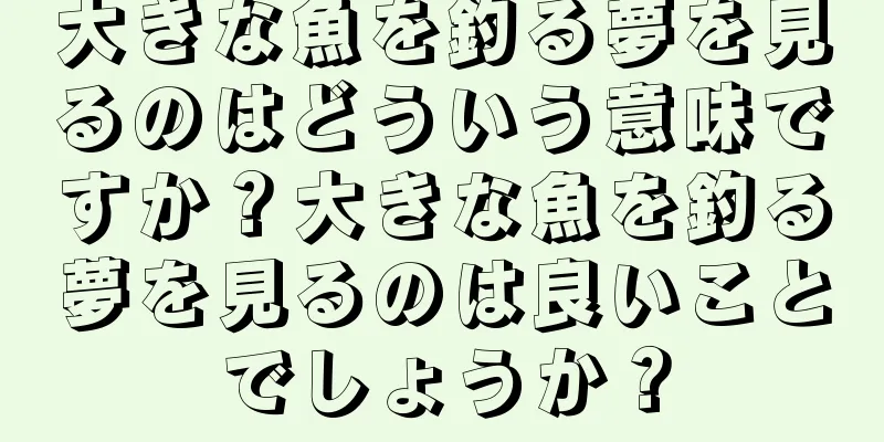 大きな魚を釣る夢を見るのはどういう意味ですか？大きな魚を釣る夢を見るのは良いことでしょうか？