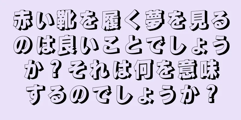 赤い靴を履く夢を見るのは良いことでしょうか？それは何を意味するのでしょうか？