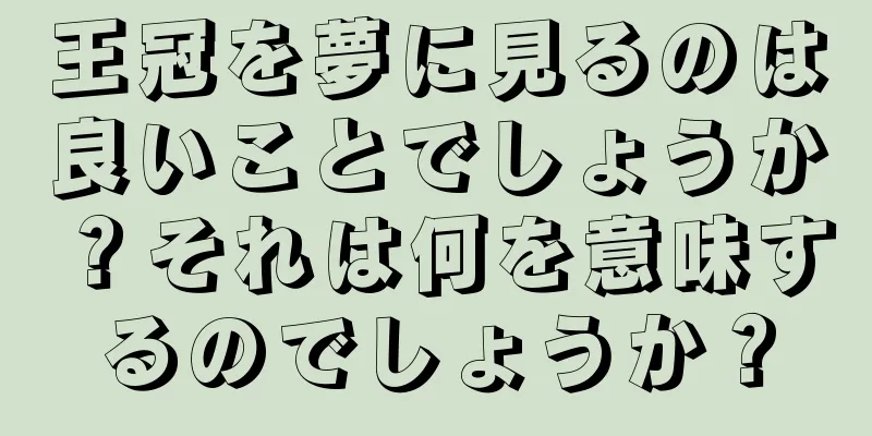 王冠を夢に見るのは良いことでしょうか？それは何を意味するのでしょうか？