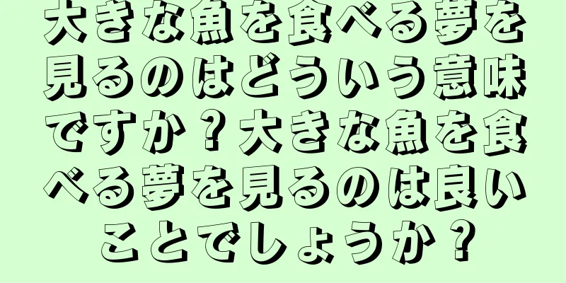 大きな魚を食べる夢を見るのはどういう意味ですか？大きな魚を食べる夢を見るのは良いことでしょうか？