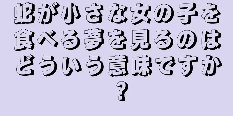 蛇が小さな女の子を食べる夢を見るのはどういう意味ですか？