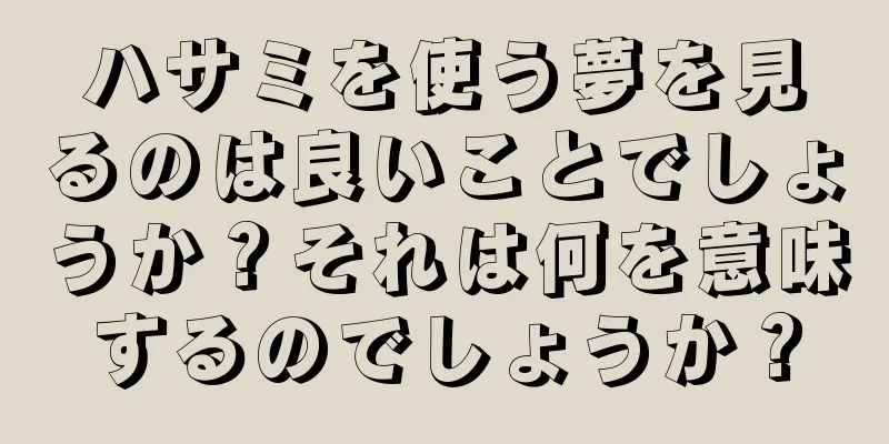 ハサミを使う夢を見るのは良いことでしょうか？それは何を意味するのでしょうか？