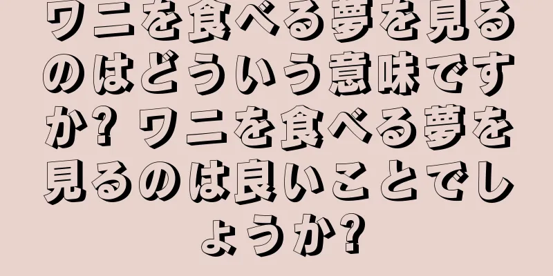 ワニを食べる夢を見るのはどういう意味ですか? ワニを食べる夢を見るのは良いことでしょうか?