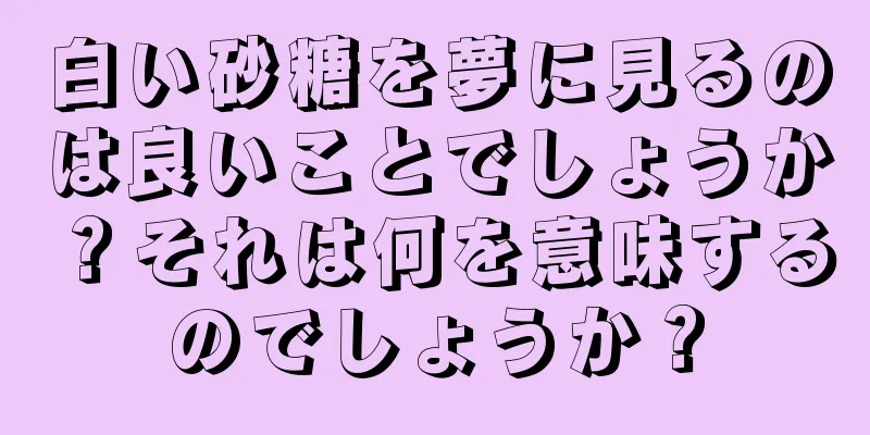白い砂糖を夢に見るのは良いことでしょうか？それは何を意味するのでしょうか？