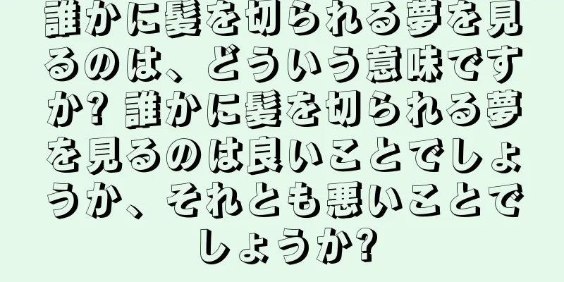 誰かに髪を切られる夢を見るのは、どういう意味ですか? 誰かに髪を切られる夢を見るのは良いことでしょうか、それとも悪いことでしょうか?