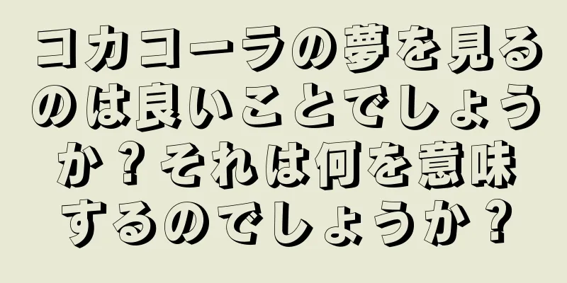 コカコーラの夢を見るのは良いことでしょうか？それは何を意味するのでしょうか？