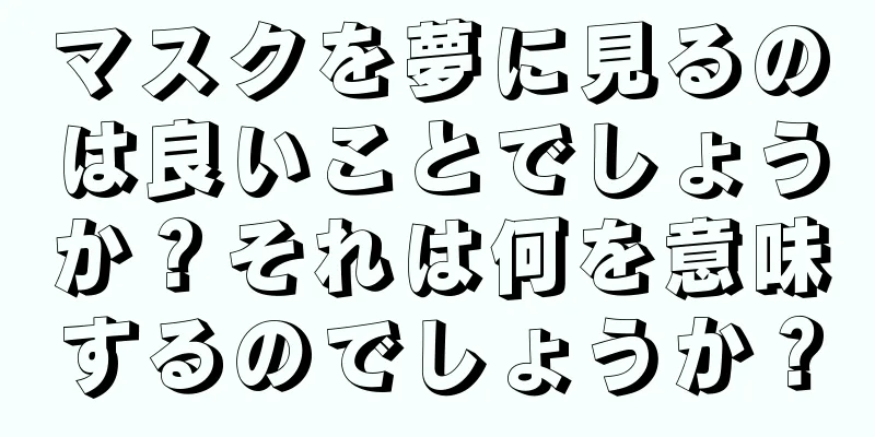 マスクを夢に見るのは良いことでしょうか？それは何を意味するのでしょうか？
