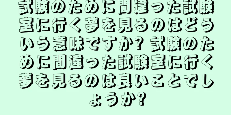 試験のために間違った試験室に行く夢を見るのはどういう意味ですか? 試験のために間違った試験室に行く夢を見るのは良いことでしょうか?