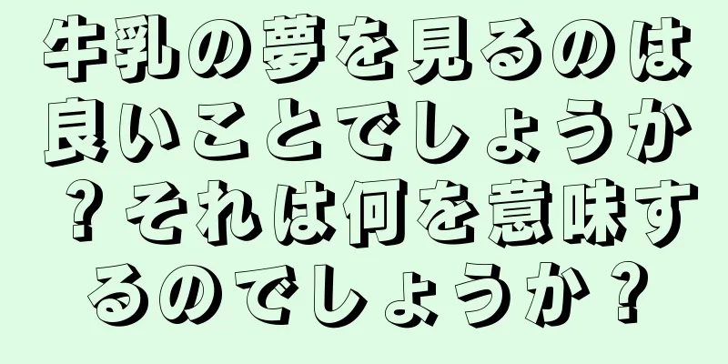 牛乳の夢を見るのは良いことでしょうか？それは何を意味するのでしょうか？