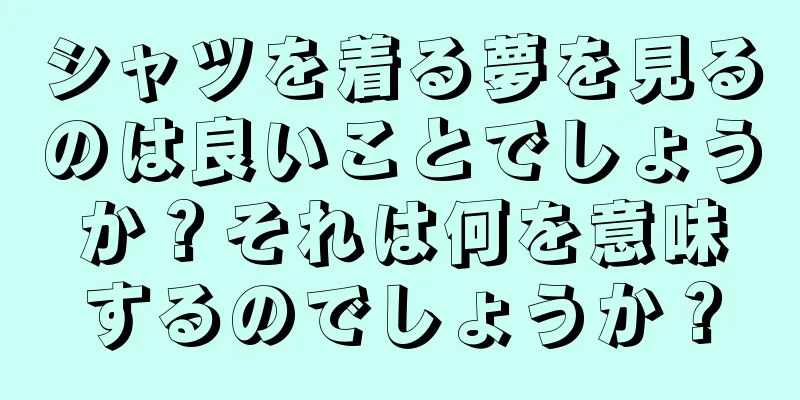 シャツを着る夢を見るのは良いことでしょうか？それは何を意味するのでしょうか？