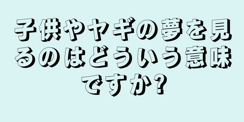 子供やヤギの夢を見るのはどういう意味ですか?